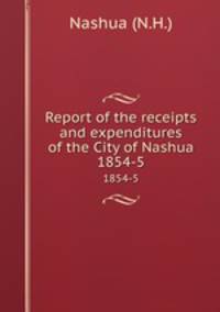 Report of the receipts and expenditures of the City of Nashua. 1854-5