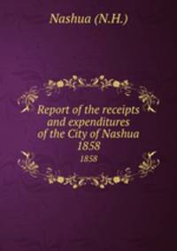 Report of the receipts and expenditures of the City of Nashua. 1858
