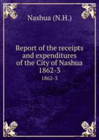 Report of the receipts and expenditures of the City of Nashua. 1862-3