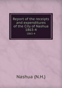 Report of the receipts and expenditures of the City of Nashua. 1863-4
