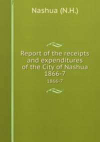 Report of the receipts and expenditures of the City of Nashua. 1866-7