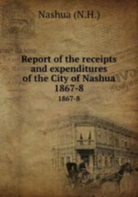 Report of the receipts and expenditures of the City of Nashua. 1867-8