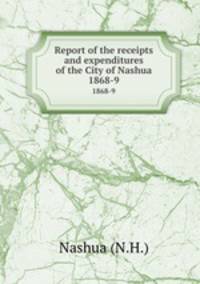 Report of the receipts and expenditures of the City of Nashua. 1868-9