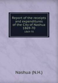 Report of the receipts and expenditures of the City of Nashua. 1869-70