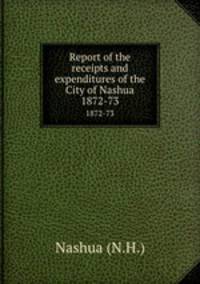 Report of the receipts and expenditures of the City of Nashua. 1872-73