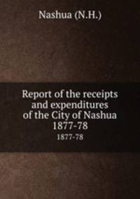 Report of the receipts and expenditures of the City of Nashua. 1877-78