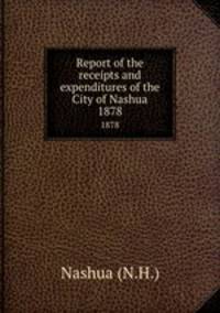 Report of the receipts and expenditures of the City of Nashua. 1878