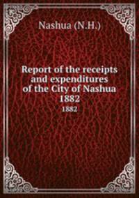 Report of the receipts and expenditures of the City of Nashua. 1882