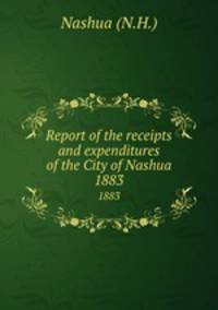 Report of the receipts and expenditures of the City of Nashua. 1883
