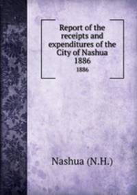 Report of the receipts and expenditures of the City of Nashua. 1886