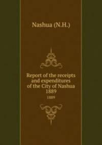 Report of the receipts and expenditures of the City of Nashua. 1889