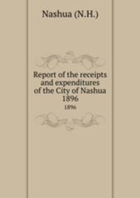 Report of the receipts and expenditures of the City of Nashua. 1896