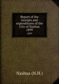 Report of the receipts and expenditures of the City of Nashua. 1899