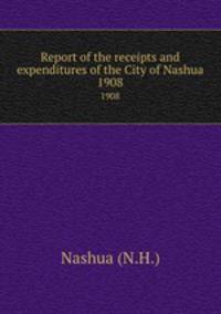 Report of the receipts and expenditures of the City of Nashua. 1908
