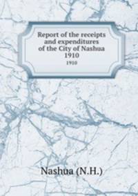 Report of the receipts and expenditures of the City of Nashua. 1910
