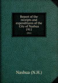 Report of the receipts and expenditures of the City of Nashua. 1911