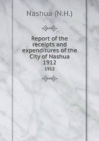 Report of the receipts and expenditures of the City of Nashua. 1912