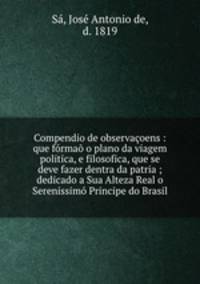 Compendio de observacoens : que formao o plano da viagem politica, e filosofica, que se deve fazer dentra da patria ; dedicado a Sua Alteza Real o Serenissimo Principe do Brasil