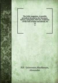 The Celtic magazine. A monthly periodical devoted to the literature, history, antiquities, folk lore, traditions . of the Celt at home and abroad, etc.. 12