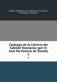 Catlogo de la Libreria del Cabildo Toledanoe (per D. Jos Ma Octavio de Toledo). 1