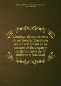 Catalogo de los retratos de personajes Espanoles que se conservan en la seccion de Estampas y de Bellas Artes de la Biblioteca Nacional