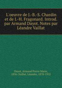 L`oeuvre de J.-B.-S. Chardin et de J.-H. Fragonard. Introd. par Armand Dayot. Notes par Landre Vaillat
