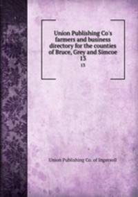 Union Publishing Co`s farmers and business directory for the counties of Bruce, Grey and Simcoe. 13