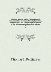 Medical portrait gallery. Biographical memoirs of the most celebrated physicians, surgeons, etc., etc., who have contributed to the advancement of medical science. 1