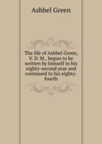 The life of Ashbel Green, V. D. M., begun to be written by himself in his eighty-second year and continued to his eighty-fourth