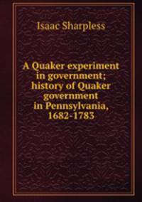 A Quaker experiment in government; history of Quaker government in Pennsylvania, 1682-1783