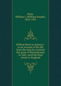 William Penn in America : or an account of his life from the time he received the grant of Pennsylvania in 1681, until his final return to England