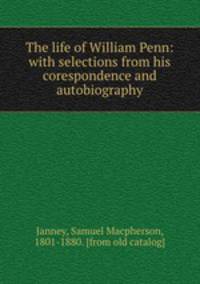 The life of William Penn: with selections from his corespondence and autobiography