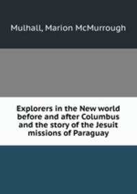Explorers in the New world before and after Columbus and the story of the Jesuit missions of Paraguay