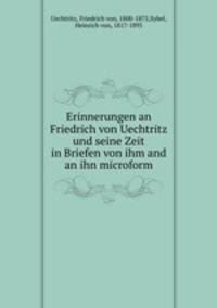 Erinnerungen an Friedrich von Uechtritz und seine Zeit in Briefen von ihm and an ihn microform