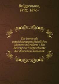 Die Ironie als entwicklungsgeschichtliches Moment microform : Ein Beitrag zur Vorgeschichte der deutschen Romantik