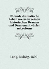 Uhlands dramatische Arbeitsweise in seinen historischen Dramen und Dramenentwurfen microform