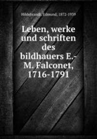 Leben, werke und schriften des bildhauers E.-M. Falconet, 1716-1791