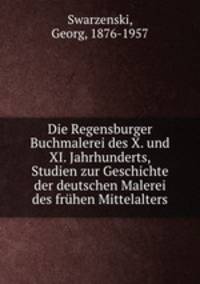 Die Regensburger Buchmalerei des X. und XI. Jahrhunderts, Studien zur Geschichte der deutschen Malerei des fruhen Mittelalters
