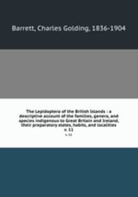 The Lepidoptera of the British Islands : a descriptive account of the families, genera, and species indigenous to Great Britain and Ireland, their preparatory states, habits, and localities. v. 11