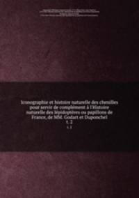 Iconographie et histoire naturelle des chenilles pour servir de complment l`Histoire naturelle des lpidoptres ou papillons de France, de MM. Godart et Duponchel. t. 2