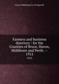 Farmers and business directory : for the Counties of Bruce, Huron, Middlesex and Perth. --. 1912