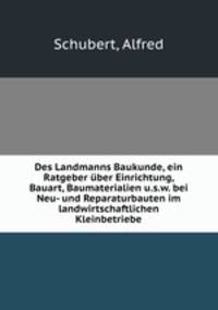 Des Landmanns Baukunde, ein Ratgeber uber Einrichtung, Bauart, Baumaterialien u.s.w. bei Neu- und Reparaturbauten im landwirtschaftlichen Kleinbetriebe
