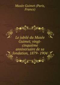 Le jubile du Musee Guimet; vingt-cinquieme anniversaire de sa fondation, 1879- 1904