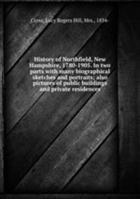 History of Northfield, New Hampshire, 1780-1905. In two parts with many biographical sketches and portraits; also pictures of public buildings and private residences