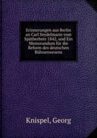 Erinnerungen aus Berlin an Carl Seydelmann vom Spatherbste 1842, und Ein Memorandum fur die Reform des deutschen Buhnenwesens