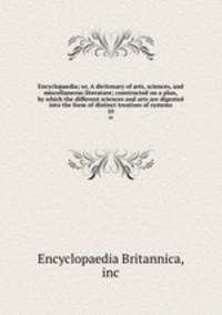 Encyclopaedia; or, A dictionary of arts, sciences, and miscellaneous literature; constructed on a plan, by which the different sciences and arts are digested into the form of distinct treatises of systems. 10