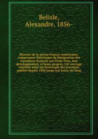 Histoire de la presse Franco-Americaine; comprenant lhistorique de lemigration des Canadiens-francais aux Etats-Unis, leur developpement, et leurs progres. Cet ouvrage contient aussi un historique des journaux publies depuis 1838 jusqa nos jours, les biog