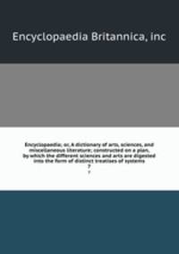 Encyclopaedia; or, A dictionary of arts, sciences, and miscellaneous literature; constructed on a plan, by which the different sciences and arts are digested into the form of distinct treatises of systems. 7