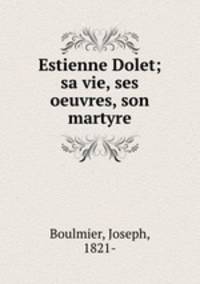 Estienne Dolet; sa vie, ses oeuvres, son martyre