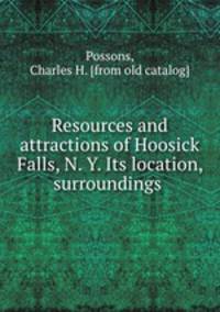 Resources and attractions of Hoosick Falls, N. Y. Its location, surroundings